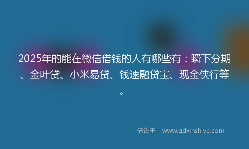 2025年的能在微信借钱的人有哪些有:瞬下分期、金叶贷、小米易贷、钱速融贷宝、现金侠行等。