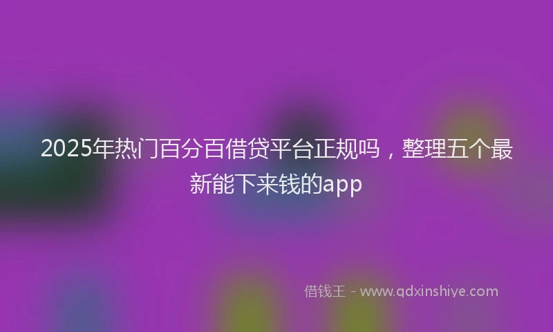 2025年热门百分百借贷平台正规吗,整理五个最新能下来钱的app