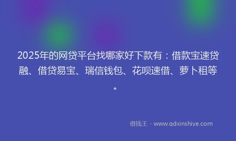 2025年的网贷平台找哪家好下款有:借款宝速贷融、借贷易宝、瑞信钱包、花呗速借、萝卜租等。
