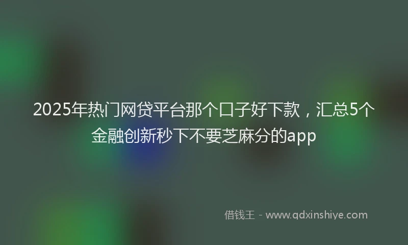 2025年热门网贷平台那个口子好下款，汇总5个金融创新秒下不要芝麻分的app