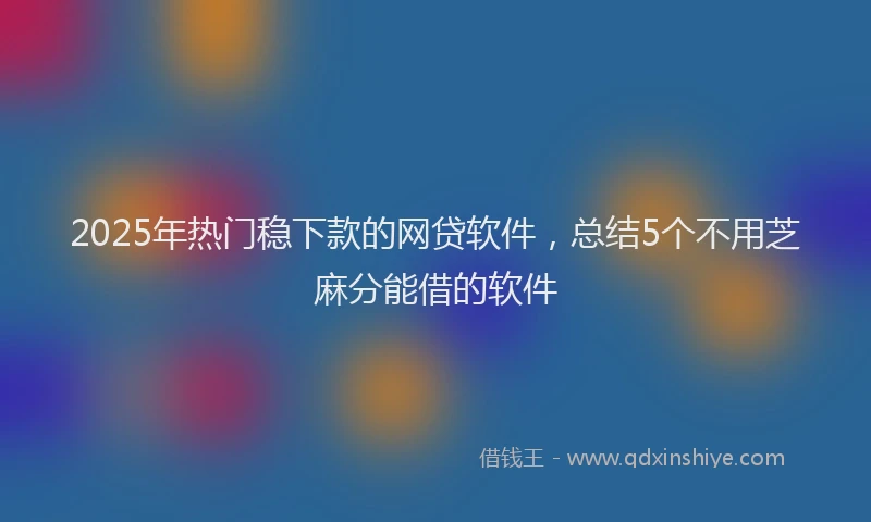 2025年热门稳下款的网贷软件，总结5个不用芝麻分能借的软件