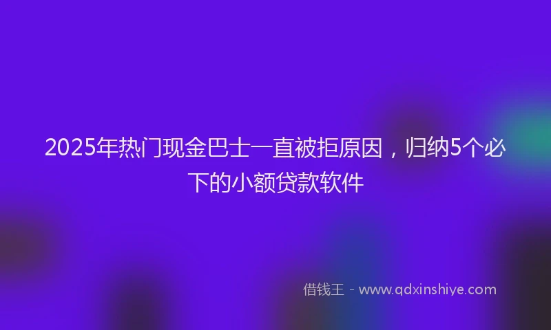 2025年热门现金巴士一直被拒原因,归纳5个必下的小额贷款软件