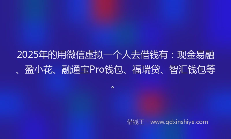2025年的用微信虚拟一个人去借钱有：现金易融、盈小花、融通宝Pro钱包、福瑞贷、智汇钱包等。