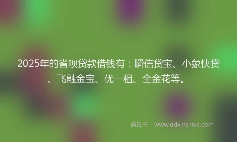 2025年的省呗贷款借钱有：瞬信贷宝、小象快贷、飞融金宝、优一租、全金花等。