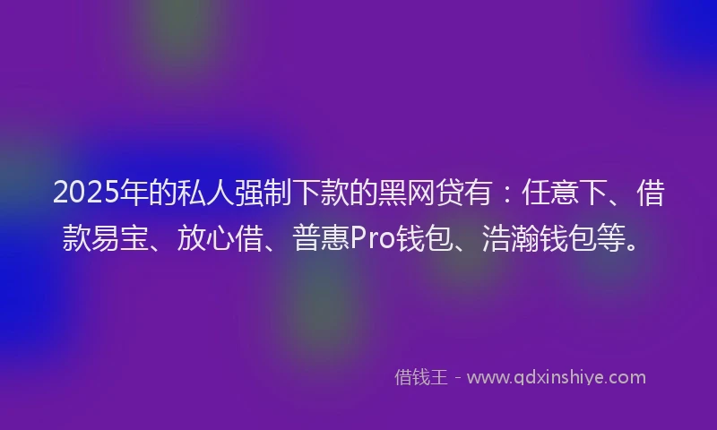2025年的私人强制下款的黑网贷有：任意下、借款易宝、放心借、普惠Pro钱包、浩瀚钱包等。