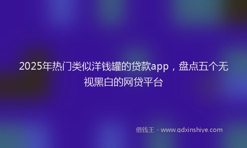 2025年热门类似洋钱罐的贷款app，盘点五个无视黑白的网贷平台