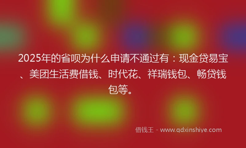 2025年的省呗为什么申请不通过有：现金贷易宝、美团生活费借钱、时代花、祥瑞钱包、畅贷钱包等。
