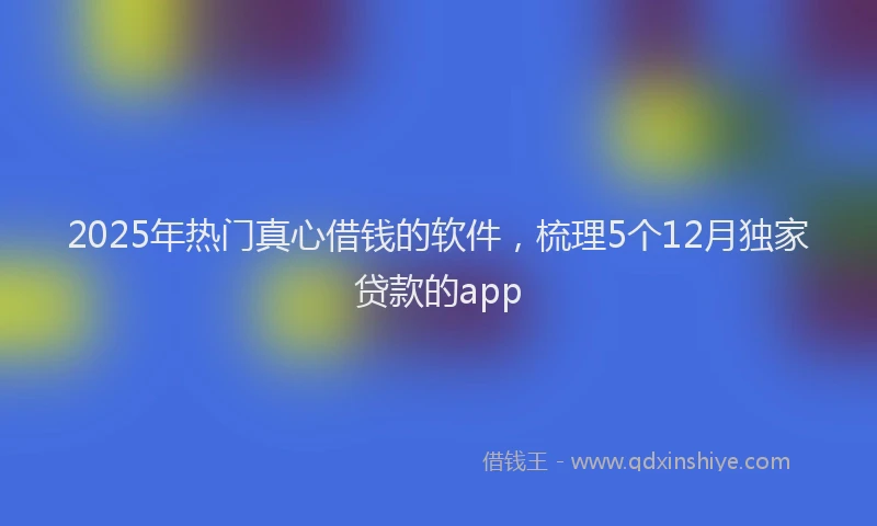 2025年热门真心借钱的软件,梳理5个12月独家贷款的app