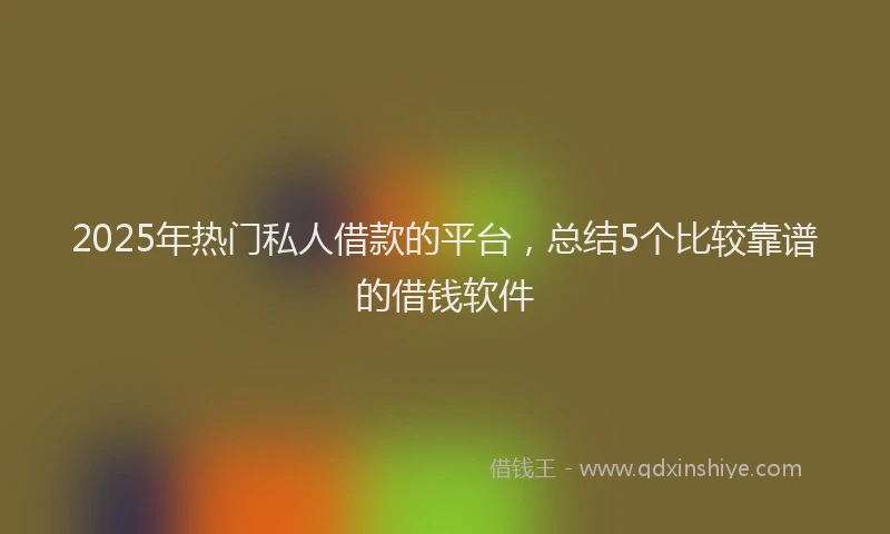 2025年热门私人借款的平台，总结5个比较靠谱的借钱软件