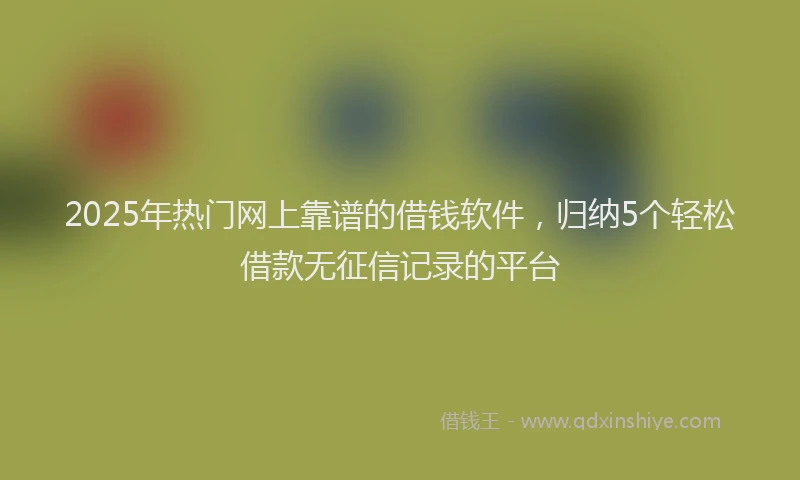 2025年热门网上靠谱的借钱软件,归纳5个轻松借款无征信记录的平台