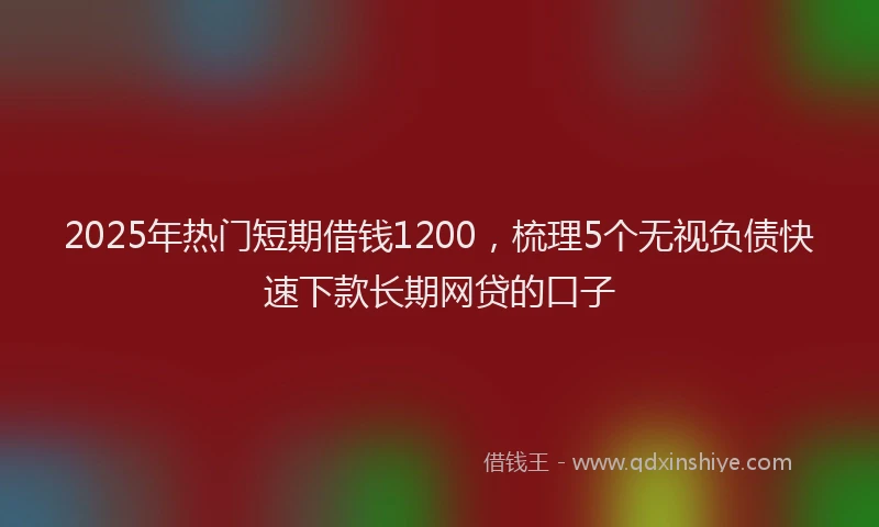2025年热门短期借钱1200，梳理5个无视负债快速下款长期网贷的口子
