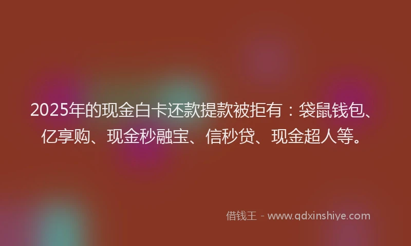 2025年的现金白卡还款提款被拒有：袋鼠钱包、亿享购、现金秒融宝、信秒贷、现金超人等。