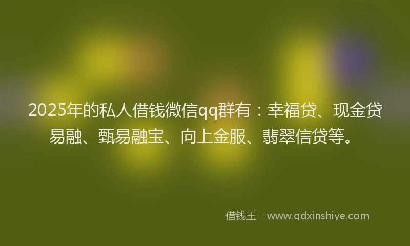 2025年的私人借钱微信qq群有:幸福贷、现金贷易融、甄易融宝、向上金服、翡翠信贷等。