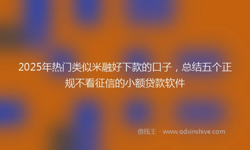 2025年热门类似米融好下款的口子，总结五个正规不看征信的小额贷款软件
