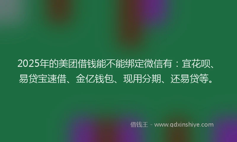2025年的美团借钱能不能绑定微信有：宜花呗、易贷宝速借、金亿钱包、现用分期、还易贷等。