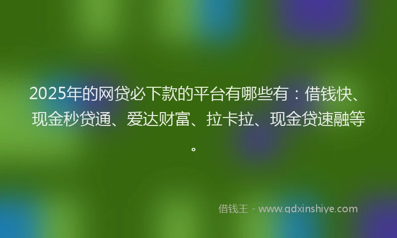 2025年的网贷必下款的平台有哪些有:借钱快、现金秒贷通、爱达财富、拉卡拉、现金贷速融等。