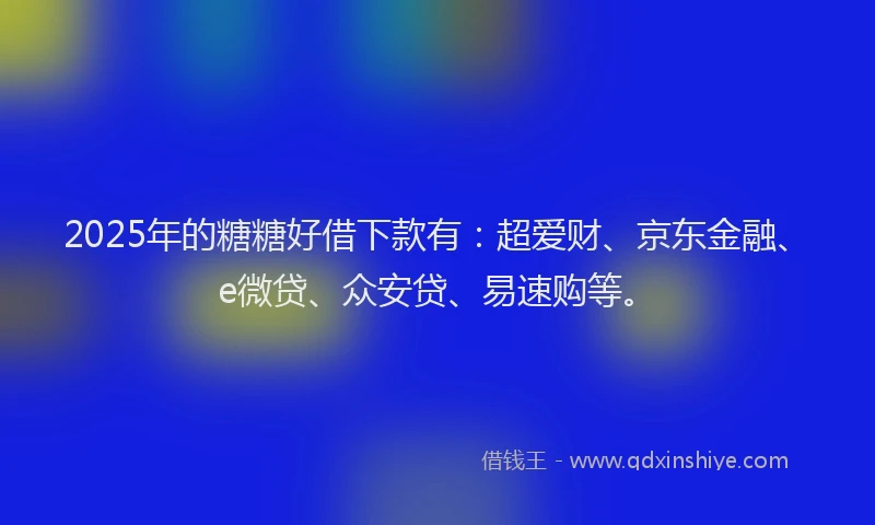 2025年的糖糖好借下款有：超爱财、京东金融、e微贷、众安贷、易速购等。