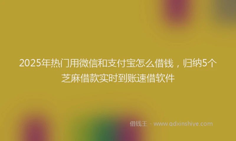 2025年热门用微信和支付宝怎么借钱，归纳5个芝麻借款实时到账速借软件