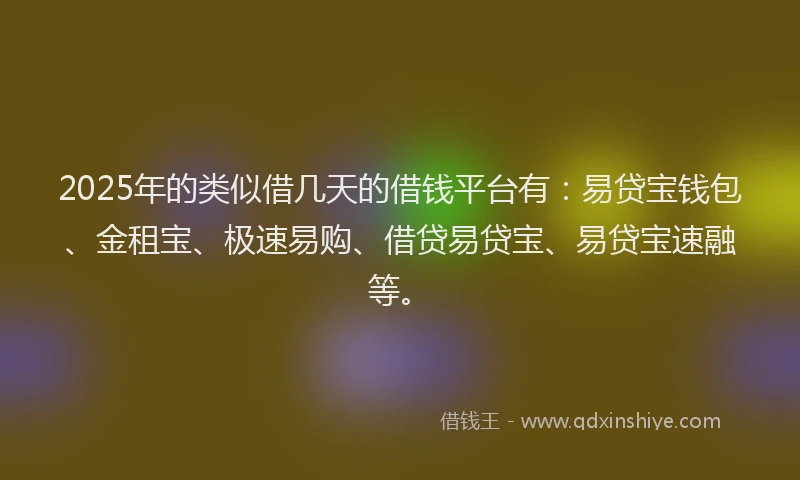 2025年的类似借几天的借钱平台有：易贷宝钱包、金租宝、极速易购、借贷易贷宝、易贷宝速融等。