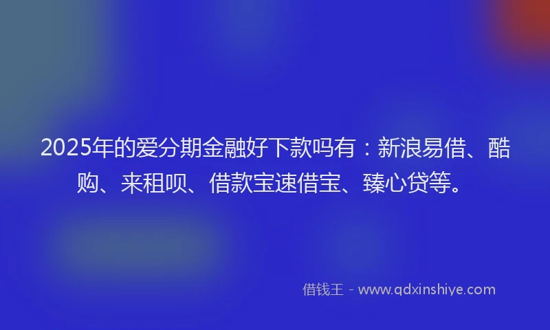 2025年的爱分期金融好下款吗有:新浪易借、酷购、来租呗、借款宝速借宝、臻心贷等。