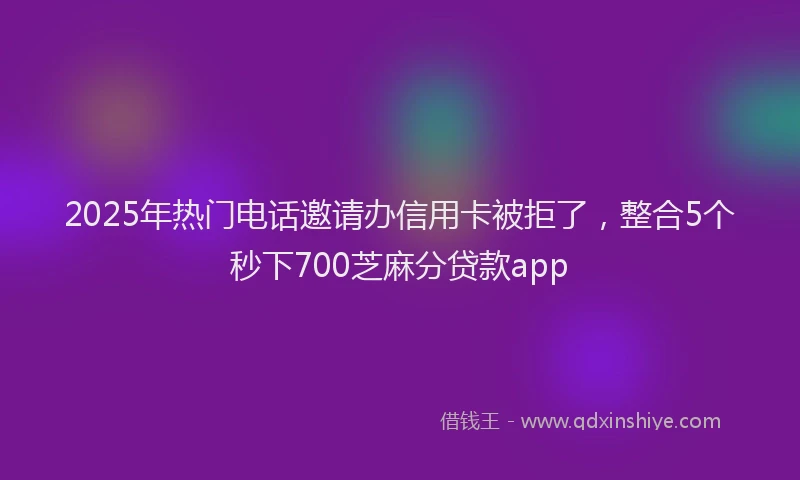 2025年热门电话邀请办信用卡被拒了,整合5个秒下700芝麻分贷款app