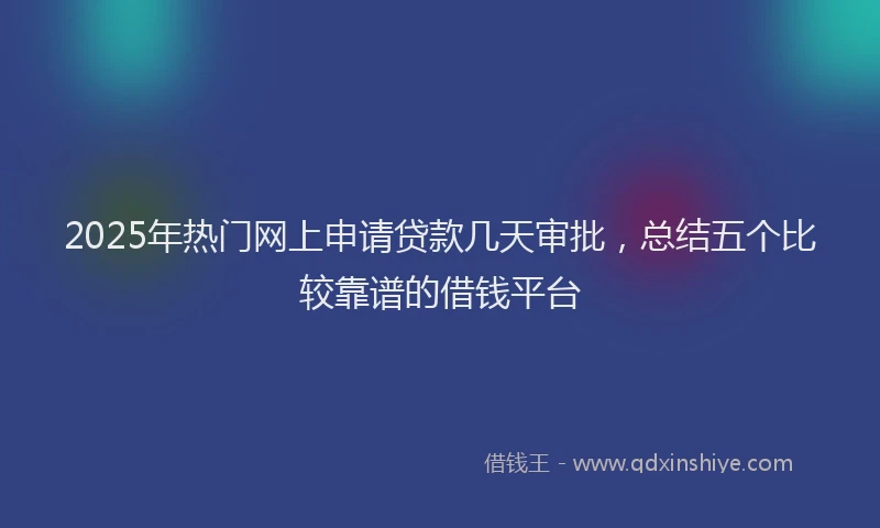 2025年热门网上申请贷款几天审批,总结五个比较靠谱的借钱平台