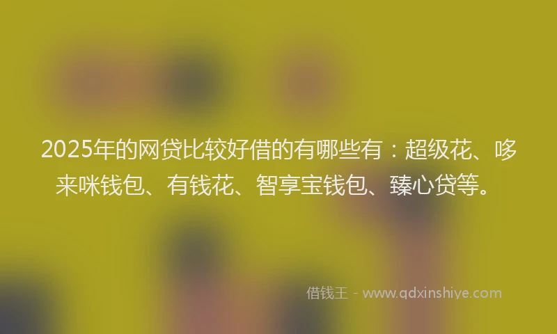 2025年的网贷比较好借的有哪些有：超级花、哆来咪钱包、有钱花、智享宝钱包、臻心贷等。