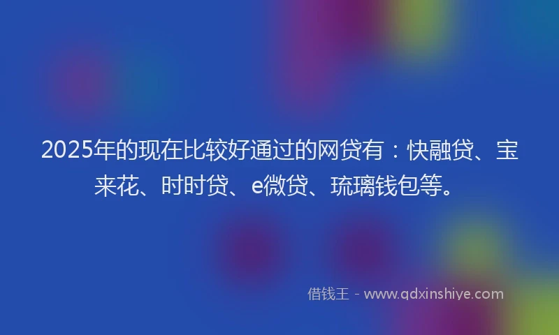 2025年的现在比较好通过的网贷有：快融贷、宝来花、时时贷、e微贷、琉璃钱包等。
