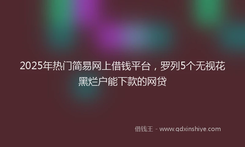 2025年热门简易网上借钱平台，罗列5个无视花黑烂户能下款的网贷