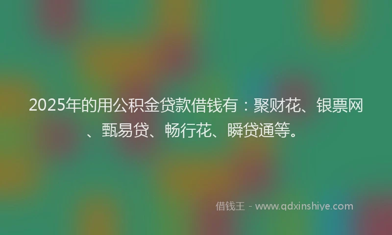 2025年的用公积金贷款借钱有：聚财花、银票网、甄易贷、畅行花、瞬贷通等。