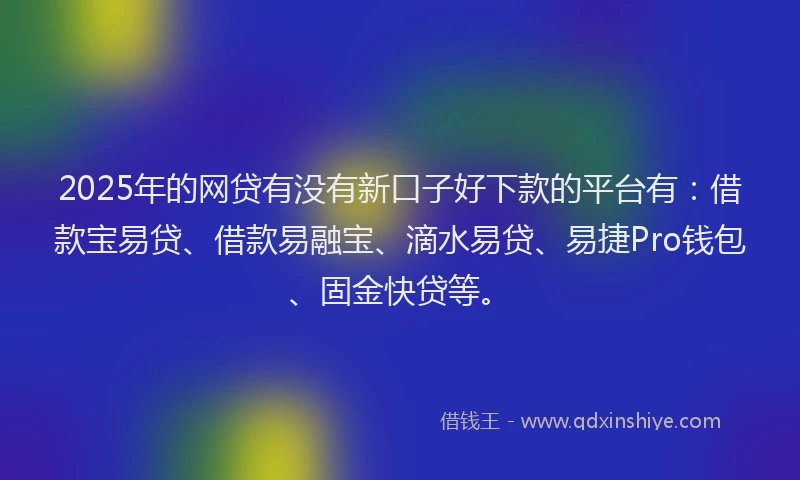 2025年的网贷有没有新口子好下款的平台有：借款宝易贷、借款易融宝、滴水易贷、易捷Pro钱包、固金快贷等。