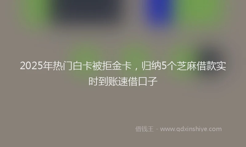 2025年热门白卡被拒金卡，归纳5个芝麻借款实时到账速借口子