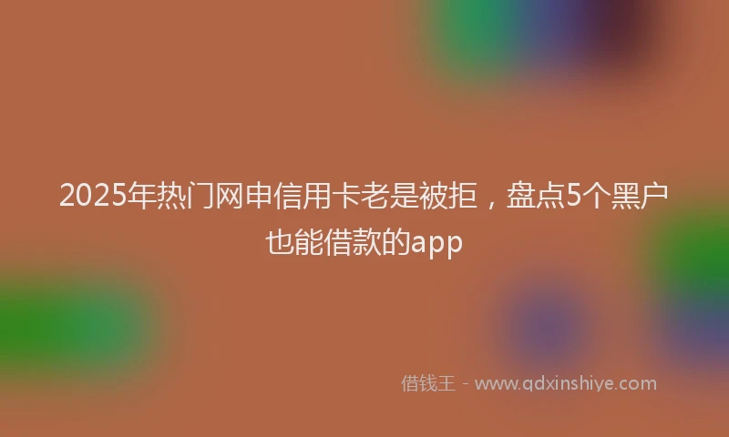 2025年热门网申信用卡老是被拒，盘点5个黑户也能借款的app