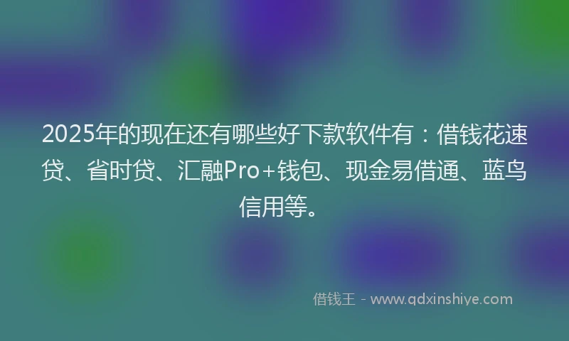2025年的现在还有哪些好下款软件有：借钱花速贷、省时贷、汇融Pro+钱包、现金易借通、蓝鸟信用等。