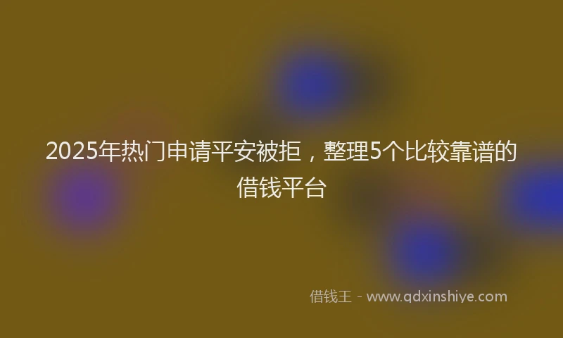 2025年热门申请平安被拒，整理5个比较靠谱的借钱平台