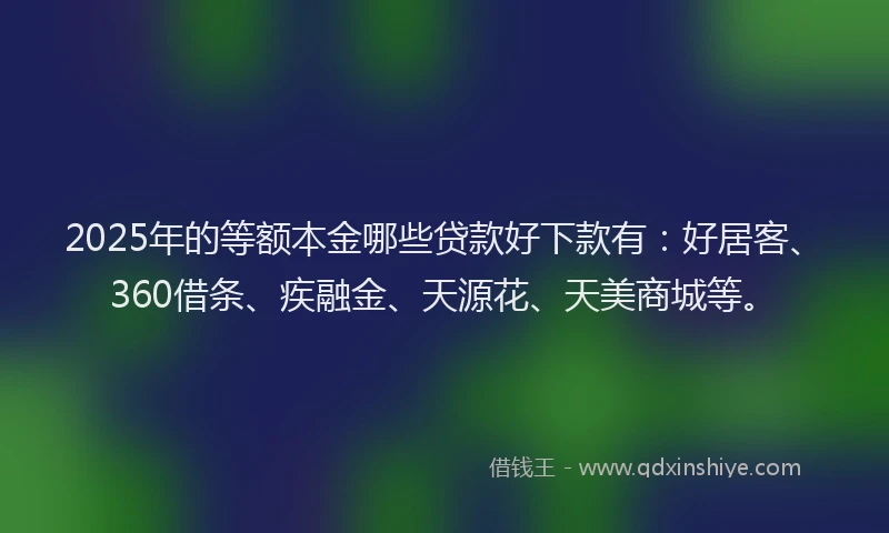 2025年的等额本金哪些贷款好下款有:好居客、360借条、疾融金、天源花、天美商城等。