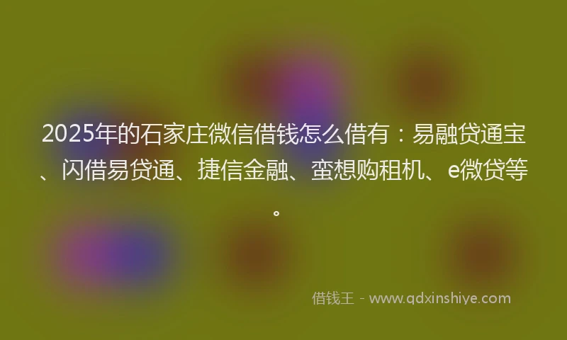 2025年的石家庄微信借钱怎么借有:易融贷通宝、闪借易贷通、捷信金融、蛮想购租机、e微贷等。