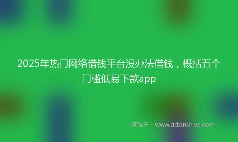 2025年热门网络借钱平台没办法借钱，概括五个门槛低易下款app