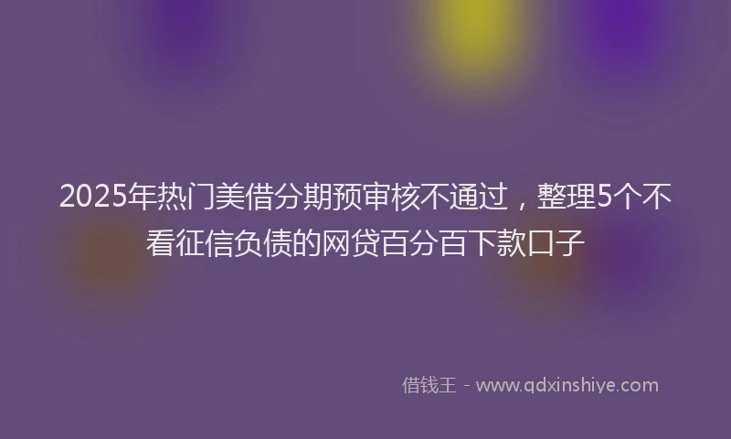 2025年热门美借分期预审核不通过，整理5个不看征信负债的网贷百分百下款口子