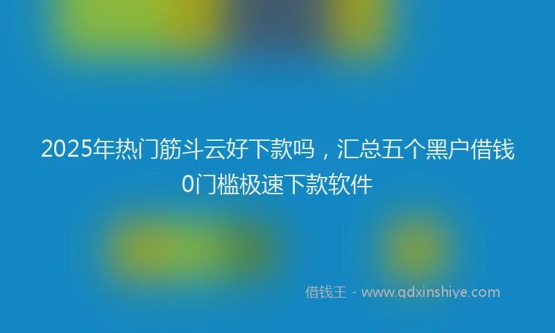 2025年热门筋斗云好下款吗，汇总五个黑户借钱0门槛极速下款软件