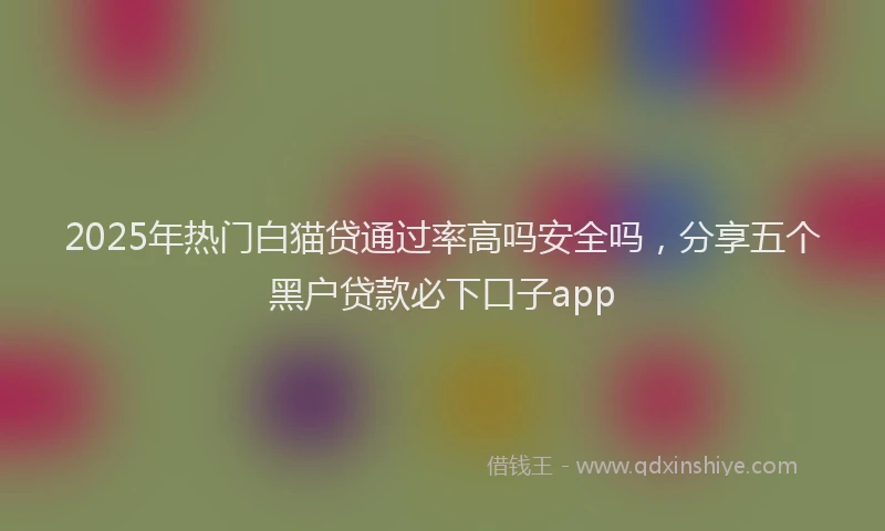 2025年热门白猫贷通过率高吗安全吗，分享五个黑户贷款必下口子app