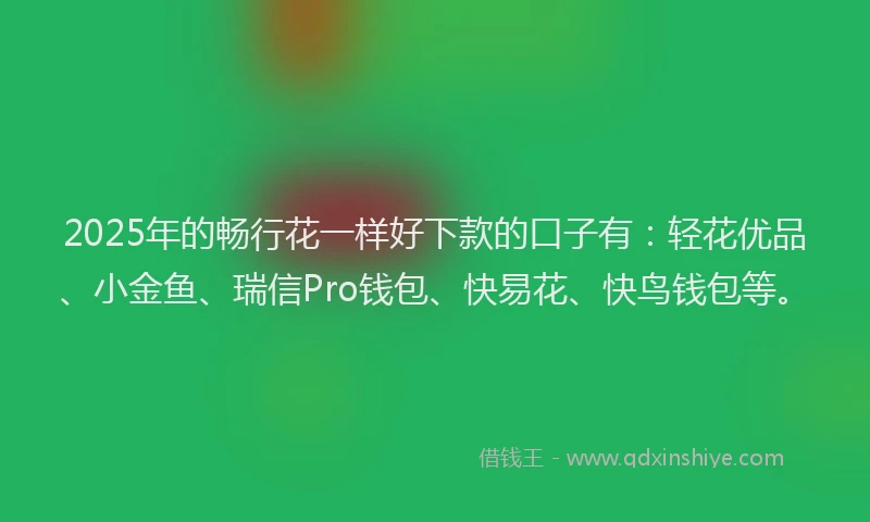 2025年的畅行花一样好下款的口子有：轻花优品、小金鱼、瑞信Pro钱包、快易花、快鸟钱包等。
