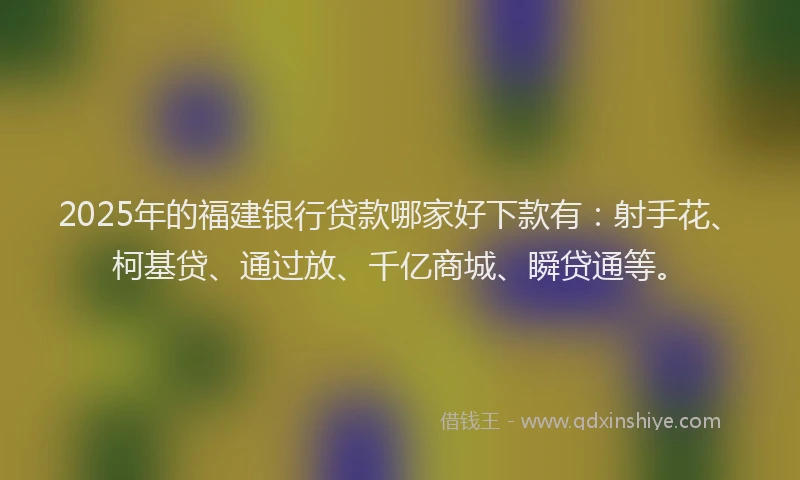 2025年的福建银行贷款哪家好下款有：射手花、柯基贷、通过放、千亿商城、瞬贷通等。