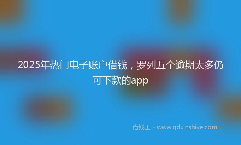 2025年热门电子账户借钱，罗列五个逾期太多仍可下款的app