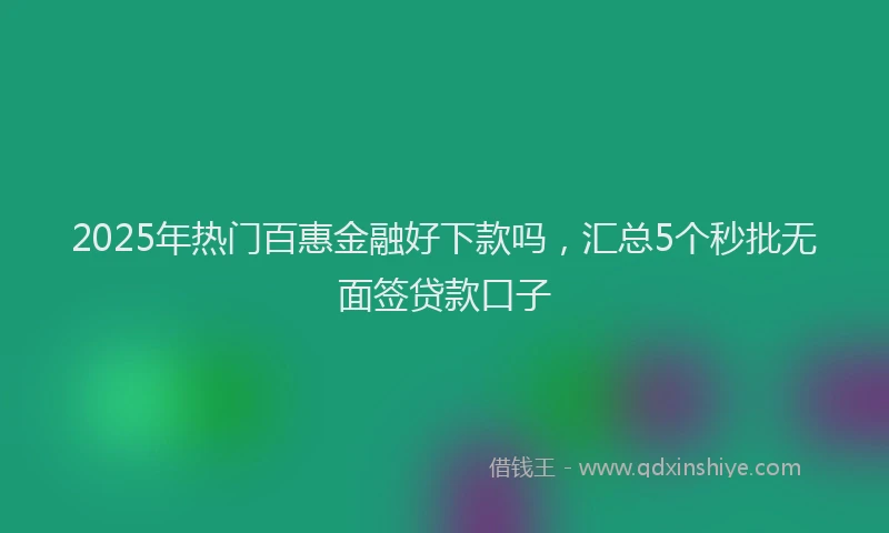 2025年热门百惠金融好下款吗，汇总5个秒批无面签贷款口子