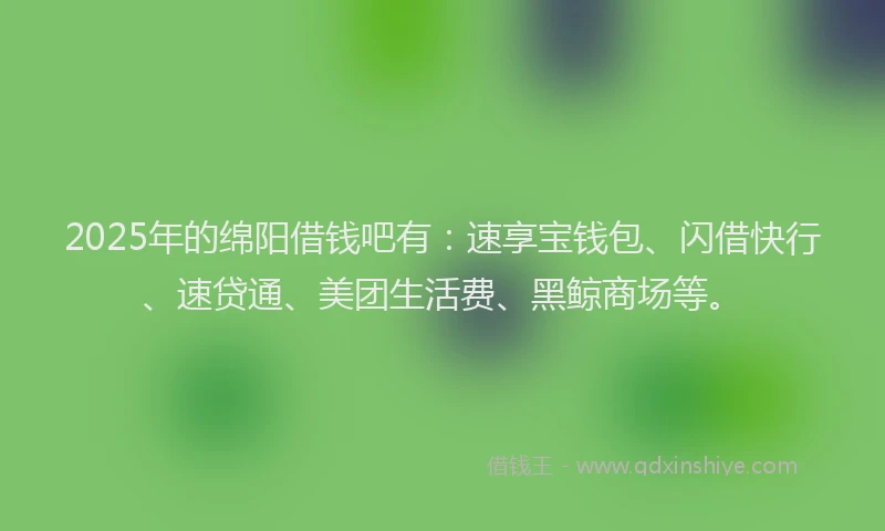 2025年的绵阳借钱吧有：速享宝钱包、闪借快行、速贷通、美团生活费、黑鲸商场等。