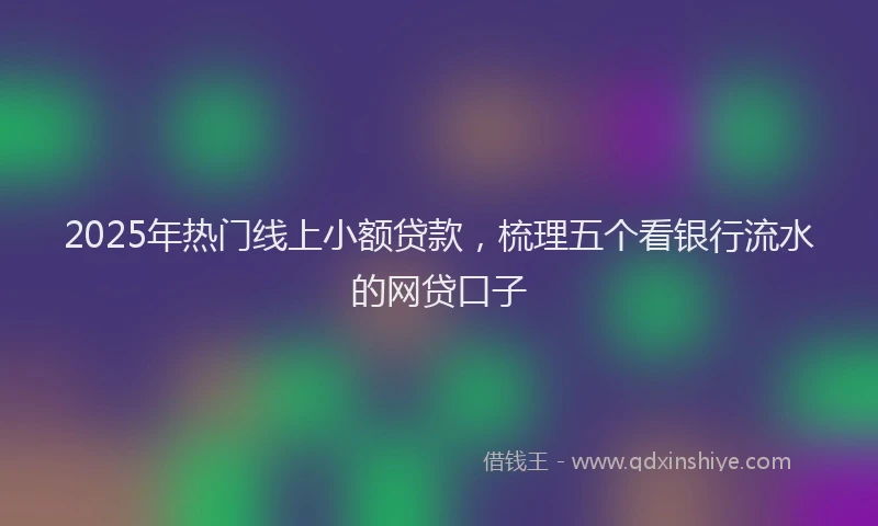 2025年热门线上小额贷款,梳理五个看银行流水的网贷口子