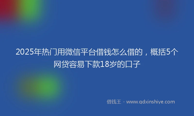 2025年热门用微信平台借钱怎么借的，概括5个网贷容易下款18岁的口子