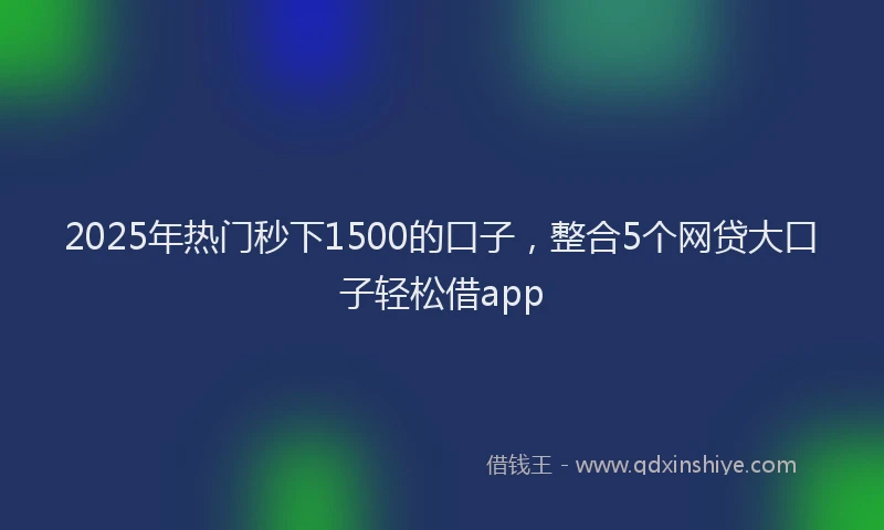 2025年热门秒下1500的口子，整合5个网贷大口子轻松借app