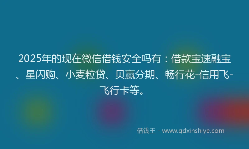 2025年的现在微信借钱安全吗有:借款宝速融宝、星闪购、小麦粒贷、贝赢分期、畅行花-信用飞-飞行卡等。